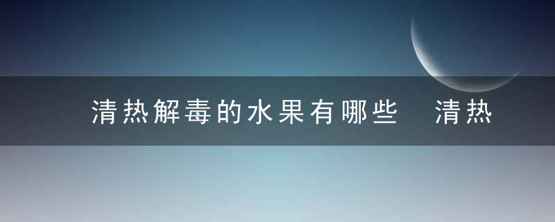 清热解毒的水果有哪些 清热解毒效果最好的水果